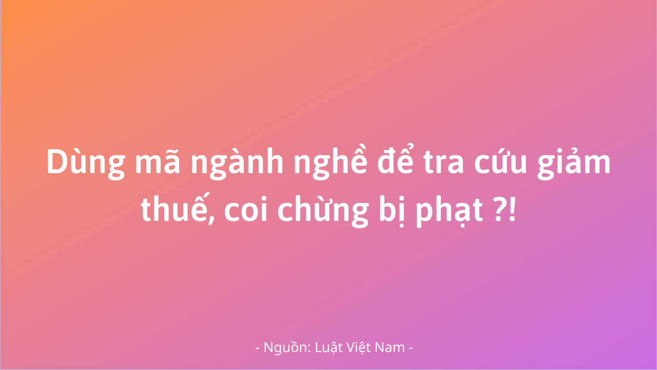 Dùng mã ngành nghề để tra cứu giảm thuế, coi chừng bị phạt!.png